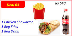 1 Chicken Shawarma  1 Reg Fries  1 Reg Drink  Rs 540 Deal 03
