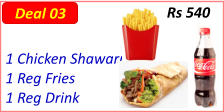 1 Chicken Shawarma  1 Reg Fries  1 Reg Drink  Rs 540 Deal 03